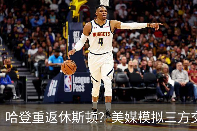 哈登重返休斯顿？美媒模拟三方交易：火箭送KD签换登哥 骑士组全新四巨